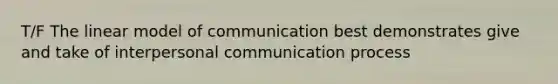 T/F The linear model of communication best demonstrates give and take of <a href='https://www.questionai.com/knowledge/kYcZI9dsWF-interpersonal-communication' class='anchor-knowledge'>interpersonal communication</a> process