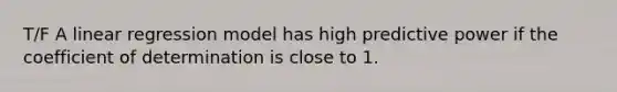 T/F A linear regression model has high predictive power if the coefficient of determination is close to 1.