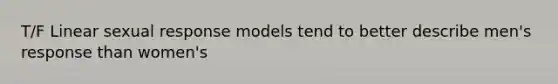 T/F Linear sexual response models tend to better describe men's response than women's