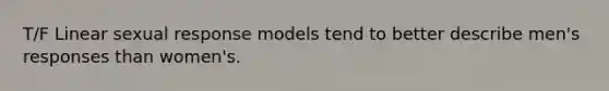 T/F Linear sexual response models tend to better describe men's responses than women's.