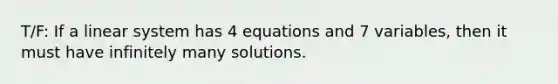 T/F: If a linear system has 4 equations and 7 variables, then it must have infinitely many solutions.