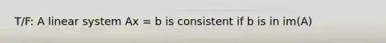 T/F: A linear system Ax = b is consistent if b is in im(A)