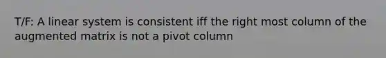 T/F: A linear system is consistent iff the right most column of the augmented matrix is not a pivot column