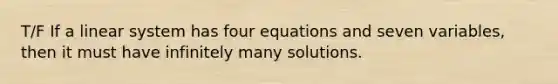 T/F If a linear system has four equations and seven variables, then it must have infinitely many solutions.