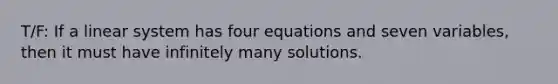 T/F: If a linear system has four equations and seven variables, then it must have infinitely many solutions.