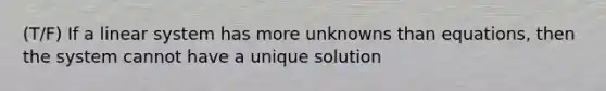 (T/F) If a linear system has more unknowns than equations, then the system cannot have a unique solution