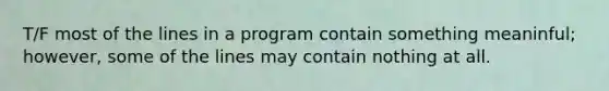 T/F most of the lines in a program contain something meaninful; however, some of the lines may contain nothing at all.