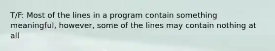 T/F: Most of the lines in a program contain something meaningful, however, some of the lines may contain nothing at all