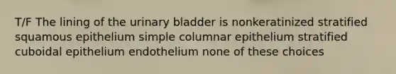 T/F The lining of the urinary bladder is nonkeratinized stratified squamous epithelium simple columnar epithelium stratified cuboidal epithelium endothelium none of these choices