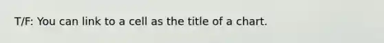 T/F: You can link to a cell as the title of a chart.