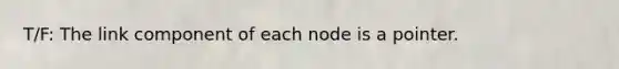 T/F: The link component of each node is a pointer.