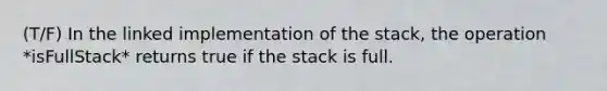 (T/F) In the linked implementation of the stack, the operation *isFullStack* returns true if the stack is full.