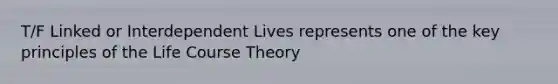 T/F Linked or Interdependent Lives represents one of the key principles of the Life Course Theory