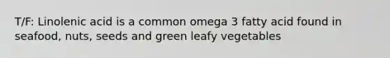 T/F: Linolenic acid is a common omega 3 fatty acid found in seafood, nuts, seeds and green leafy vegetables