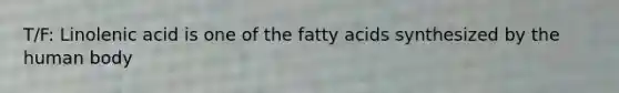 T/F: Linolenic acid is one of the fatty acids synthesized by the human body