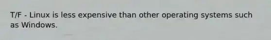 T/F - Linux is less expensive than other operating systems such as Windows.