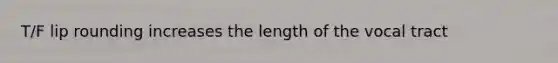 T/F lip rounding increases the length of the vocal tract