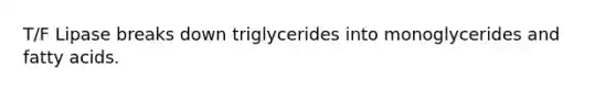 T/F Lipase breaks down triglycerides into monoglycerides and fatty acids.