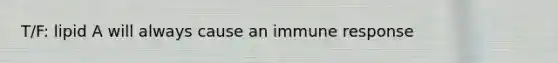 T/F: lipid A will always cause an immune response