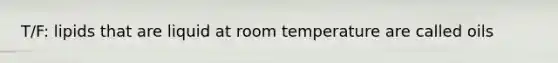T/F: lipids that are liquid at room temperature are called oils