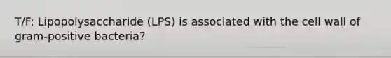 T/F: Lipopolysaccharide (LPS) is associated with the cell wall of gram-positive bacteria?