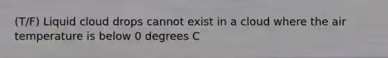 (T/F) Liquid cloud drops cannot exist in a cloud where the air temperature is below 0 degrees C