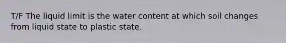 T/F The liquid limit is the water content at which soil changes from liquid state to plastic state.