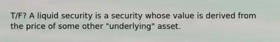 T/F? A liquid security is a security whose value is derived from the price of some other "underlying" asset.