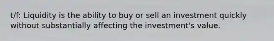 t/f: Liquidity is the ability to buy or sell an investment quickly without substantially affecting the investment's value.