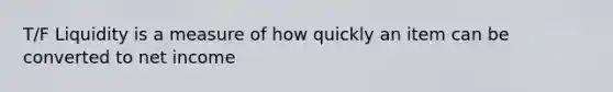 T/F Liquidity is a measure of how quickly an item can be converted to net income