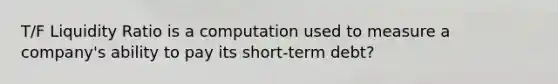 T/F Liquidity Ratio is a computation used to measure a company's ability to pay its short-term debt?