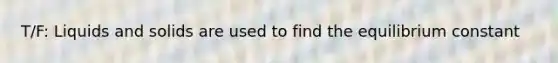 T/F: Liquids and solids are used to find the equilibrium constant
