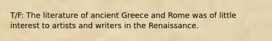 T/F: The literature of ancient Greece and Rome was of little interest to artists and writers in the Renaissance.