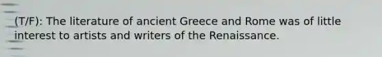 (T/F): The literature of ancient Greece and Rome was of little interest to artists and writers of the Renaissance.