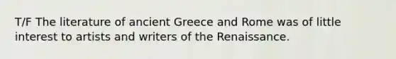 T/F The literature of ancient Greece and Rome was of little interest to artists and writers of the Renaissance.