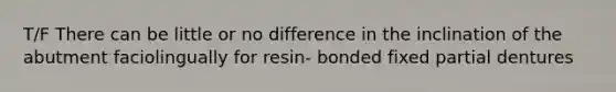 T/F There can be little or no difference in the inclination of the abutment faciolingually for resin- bonded fixed partial dentures