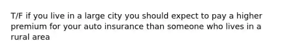 T/F if you live in a large city you should expect to pay a higher premium for your auto insurance than someone who lives in a rural area