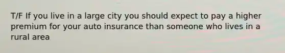 T/F If you live in a large city you should expect to pay a higher premium for your auto insurance than someone who lives in a rural area