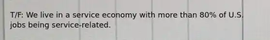 T/F: We live in a service economy with more than 80% of U.S. jobs being service-related.