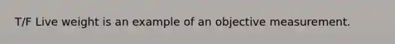 T/F Live weight is an example of an objective measurement.