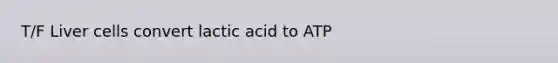 T/F Liver cells convert lactic acid to ATP