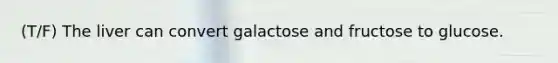 (T/F) The liver can convert galactose and fructose to glucose.