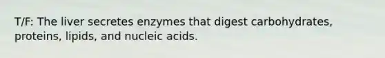 T/F: The liver secretes enzymes that digest carbohydrates, proteins, lipids, and nucleic acids.