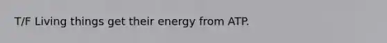 T/F Living things get their energy from ATP.