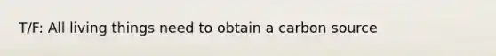 T/F: All living things need to obtain a carbon source
