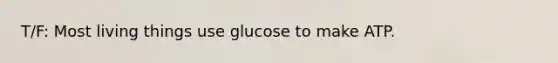 T/F: Most living things use glucose to make ATP.