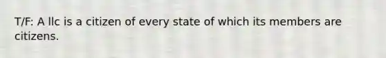 T/F: A llc is a citizen of every state of which its members are citizens.