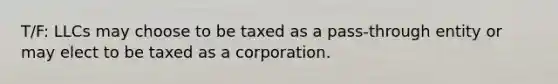 T/F: LLCs may choose to be taxed as a pass-through entity or may elect to be taxed as a corporation.