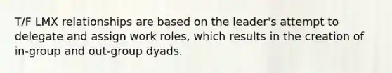 T/F LMX relationships are based on the leader's attempt to delegate and assign work roles, which results in the creation of in-group and out-group dyads.