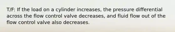 T/F: If the load on a cylinder increases, the pressure differential across the flow control valve decreases, and fluid flow out of the flow control valve also decreases.